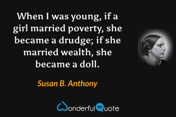 When I was young, if a girl married poverty, she became a drudge; if she married wealth, she became a doll. - Susan B. Anthony quote.