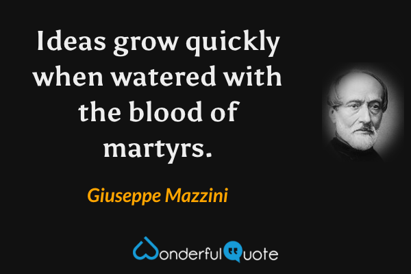 Ideas grow quickly when watered with the blood of martyrs. - Giuseppe Mazzini quote.