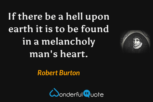 If there be a hell upon earth it is to be found in a melancholy man's heart. - Robert Burton quote.