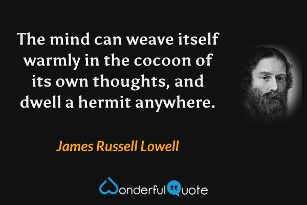 The mind can weave itself warmly in the cocoon of its own thoughts, and dwell a hermit anywhere. - James Russell Lowell quote.