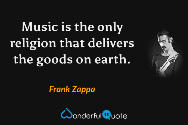 Music is the only religion that delivers the goods on earth. - Frank Zappa quote.