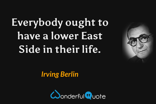 Everybody ought to have a lower East Side in their life. - Irving Berlin quote.