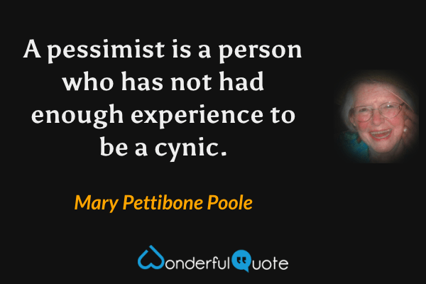 A pessimist is a person who has not had enough experience to be a cynic. - Mary Pettibone Poole quote.