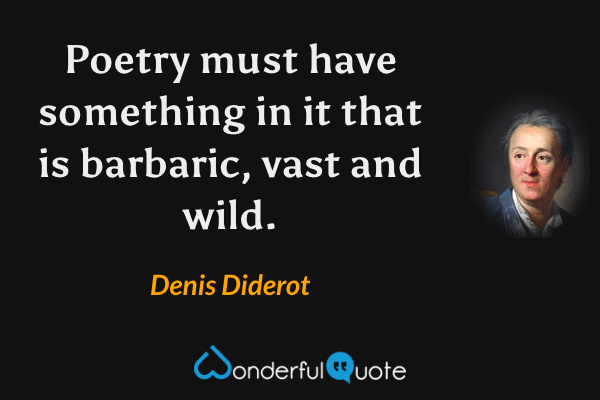 Poetry must have something in it that is barbaric, vast and wild. - Denis Diderot quote.