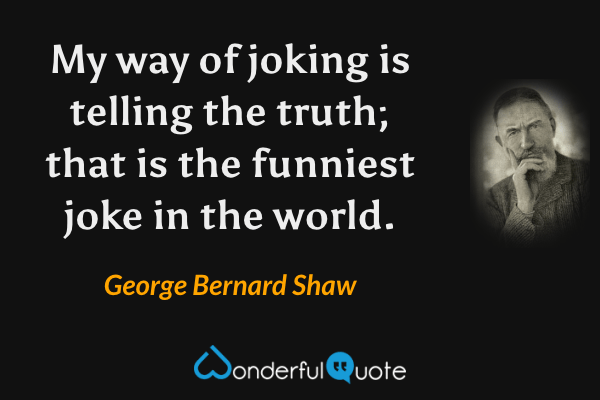 My way of joking is telling the truth; that is the funniest joke in the world. - George Bernard Shaw quote.