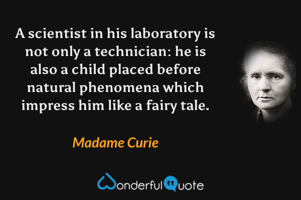 A scientist in his laboratory is not only a technician: he is also a child placed before natural phenomena which impress him like a fairy tale. - Madame Curie quote.