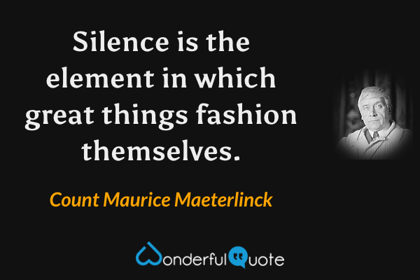 Silence is the element in which great things fashion themselves. - Count Maurice Maeterlinck quote.