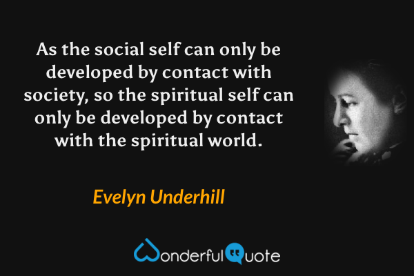 As the social self can only be developed by contact with society, so the spiritual self can only be developed by contact with the spiritual world. - Evelyn Underhill quote.