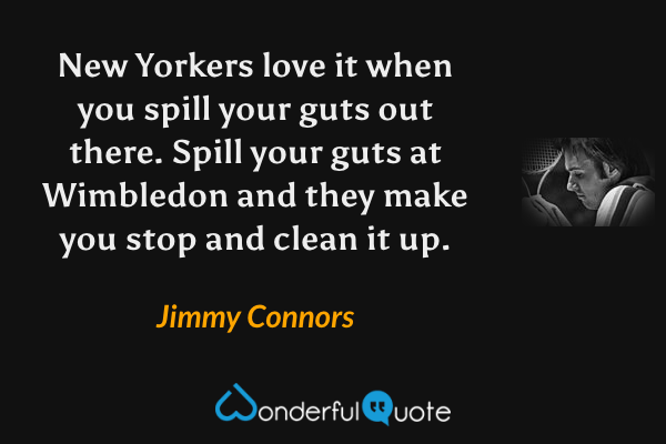 New Yorkers love it when you spill your guts out there.  Spill your guts at Wimbledon and they make you stop and clean it up. - Jimmy Connors quote.
