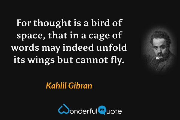 For thought is a bird of space, that in a cage of words may indeed unfold its wings but cannot fly. - Kahlil Gibran quote.
