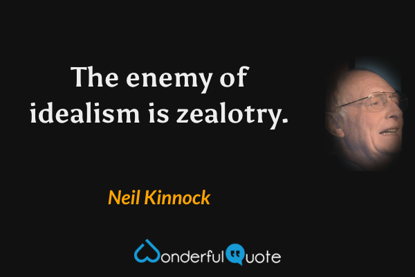 The enemy of idealism is zealotry. - Neil Kinnock quote.