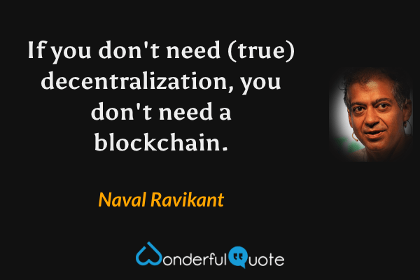 If you don't need (true) decentralization, you don't need a blockchain. - Naval Ravikant quote.