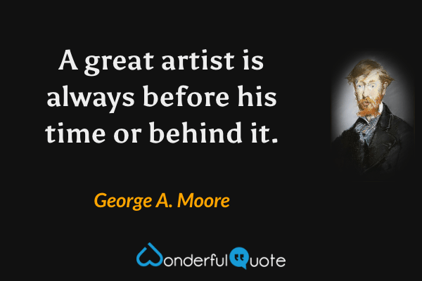 A great artist is always before his time or behind it. - George A. Moore quote.