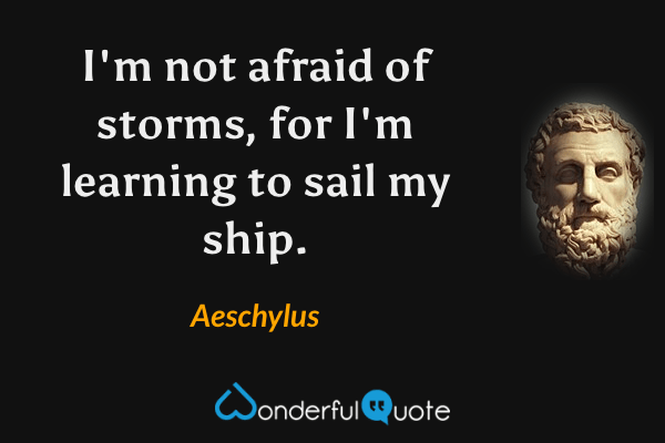 I'm not afraid of storms, for I'm learning to sail my ship. - Aeschylus quote.