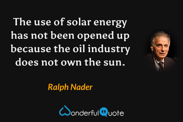 The use of solar energy has not been opened up because the oil industry does not own the sun. - Ralph Nader quote.