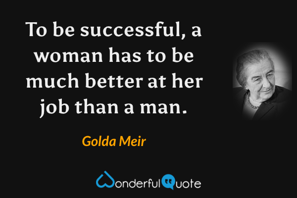 To be successful, a woman has to be much better at her job than a man. - Golda Meir quote.