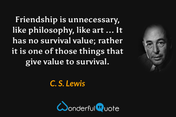 Friendship is unnecessary, like philosophy, like art ... It has no survival value; rather it is one of those things that give value to survival. - C. S. Lewis quote.
