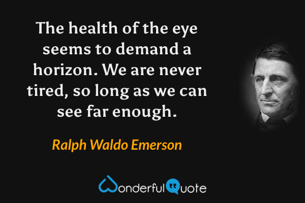 The health of the eye seems to demand a horizon. We are never tired, so long as we can see far enough. - Ralph Waldo Emerson quote.
