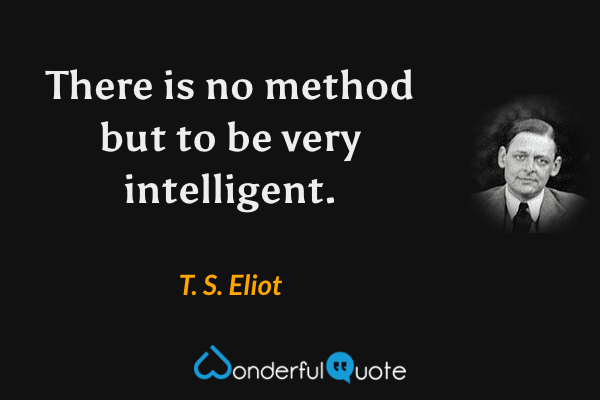There is no method but to be very intelligent. - T. S. Eliot quote.