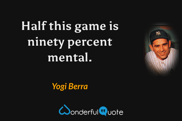 Half this game is ninety percent mental. - Yogi Berra quote.