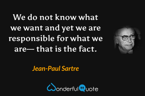 We do not know what we want and yet we are responsible for what we are— that is the fact. - Jean-Paul Sartre quote.