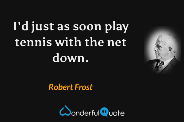 I'd just as soon play tennis with the net down. - Robert Frost quote.