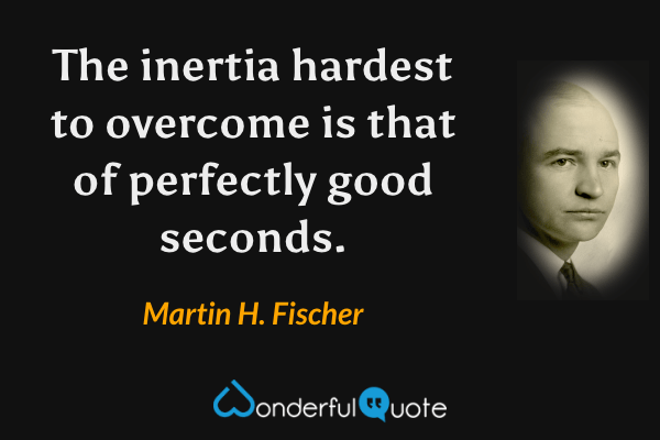 The inertia hardest to overcome is that of perfectly good seconds. - Martin H. Fischer quote.