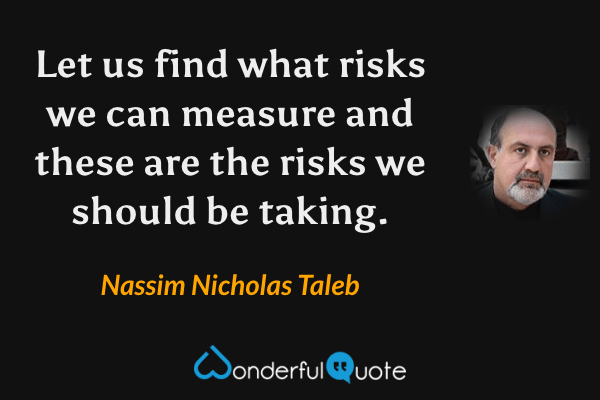 Let us find what risks we can measure and these are the risks we should be taking. - Nassim Nicholas Taleb quote.