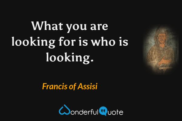 What you are looking for is who is looking. - Francis of Assisi quote.