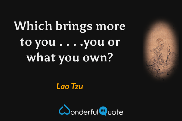 Which brings more to you . . . .you or what you own? - Lao Tzu quote.