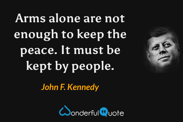 Arms alone are not enough to keep the peace. It must be kept by people. - John F. Kennedy quote.