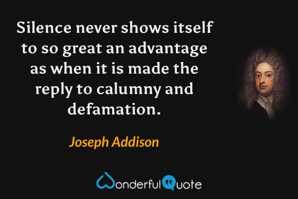 Silence never shows itself to so great an advantage as when it is made the reply to calumny and defamation. - Joseph Addison quote.