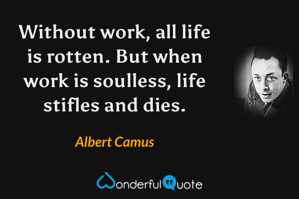 Without work, all life is rotten. But when work is soulless, life stifles and dies. - Albert Camus quote.