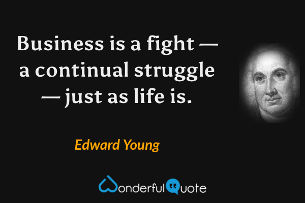 Business is a fight — a continual struggle — just as life is. - Edward Young quote.