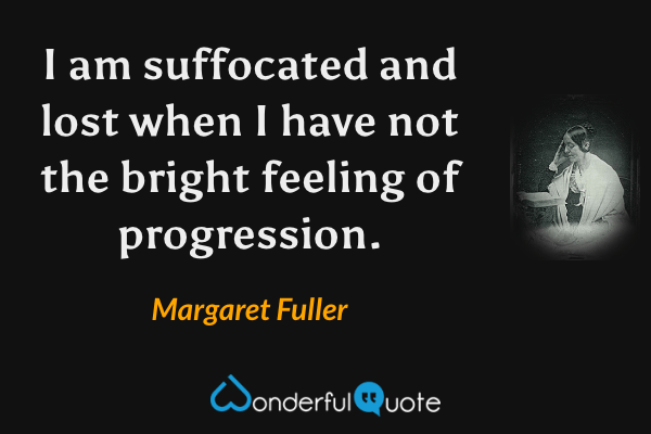 I am suffocated and lost when I have not the bright feeling of progression. - Margaret Fuller quote.