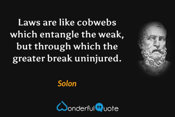 Laws are like cobwebs which entangle the weak, but through which the greater break uninjured. - Solon quote.