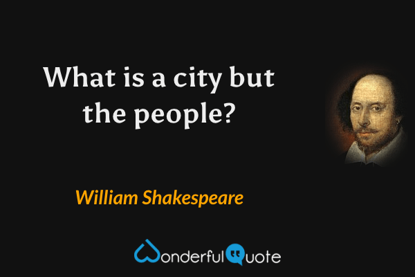 What is a city but the people? - William Shakespeare quote.