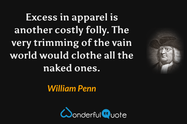 Excess in apparel is another costly folly. The very trimming of the vain world would clothe all the naked ones. - William Penn quote.
