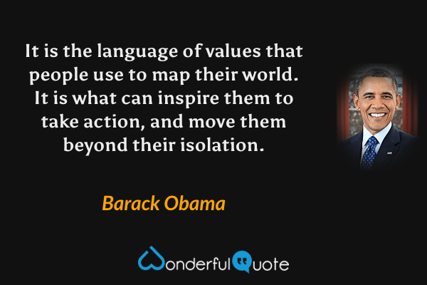 It is the language of values that people use to map their world. It is what can inspire them to take action, and move them beyond their isolation. - Barack Obama quote.