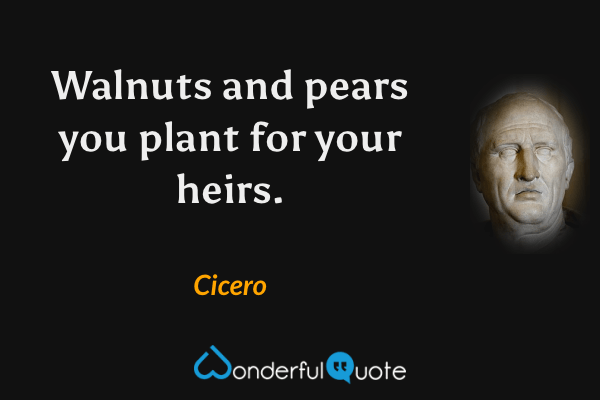 Walnuts and pears you plant for your heirs. - Cicero quote.