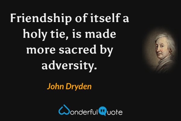Friendship of itself a holy tie, is made more sacred by adversity. - John Dryden quote.
