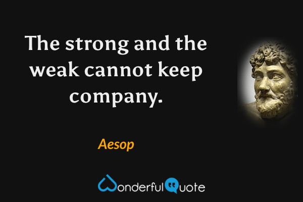 The strong and the weak cannot keep company. - Aesop quote.