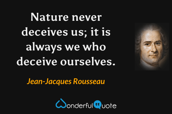 Nature never deceives us; it is always we who deceive ourselves. - Jean-Jacques Rousseau quote.