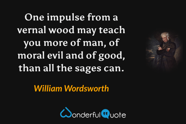 One impulse from a vernal wood may teach you more of man, of moral evil and of good, than all the sages can. - William Wordsworth quote.
