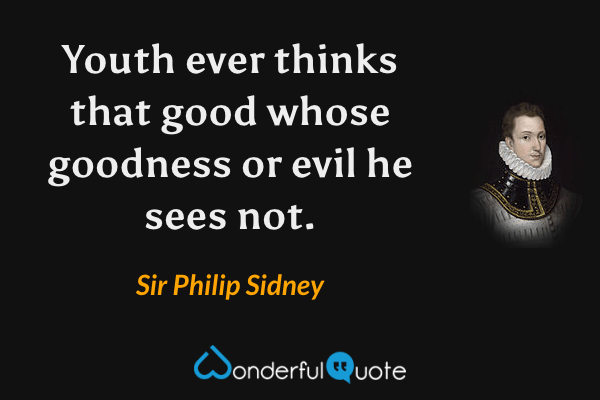 Youth ever thinks that good whose goodness or evil he sees not. - Sir Philip Sidney quote.