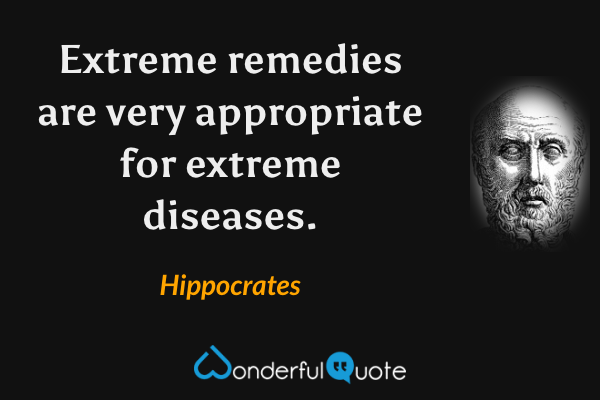 Extreme remedies are very appropriate for extreme diseases. - Hippocrates quote.