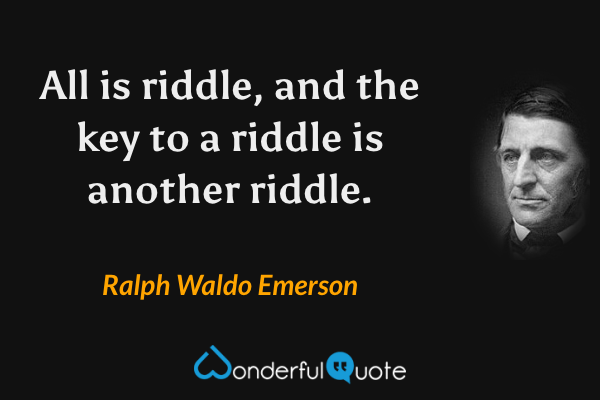 All is riddle, and the key to a riddle is another riddle. - Ralph Waldo Emerson quote.
