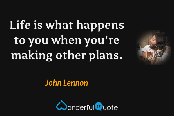 Life is what happens to you when you're making other plans. - John Lennon quote.