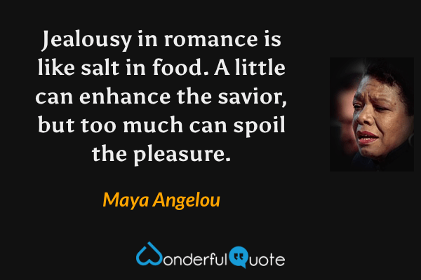 Jealousy in romance is like salt in food. A little can enhance the savior, but too much can spoil the pleasure. - Maya Angelou quote.