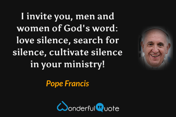 I invite you, men and women of God's word: love silence, search for silence, cultivate silence in your ministry! - Pope Francis quote.